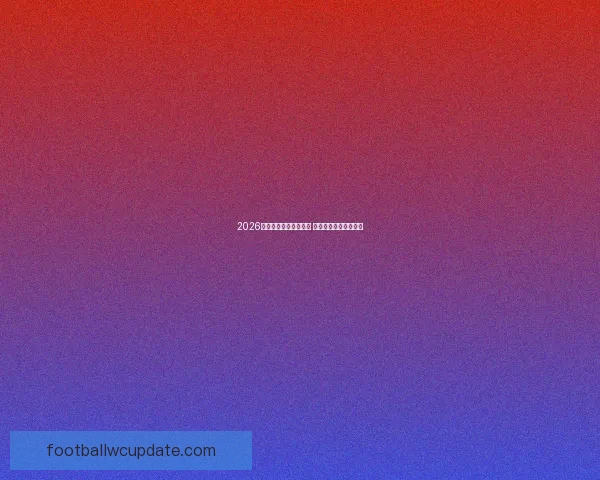 2026世界杯竞猜比分全攻略 精准预测助你赢得大奖