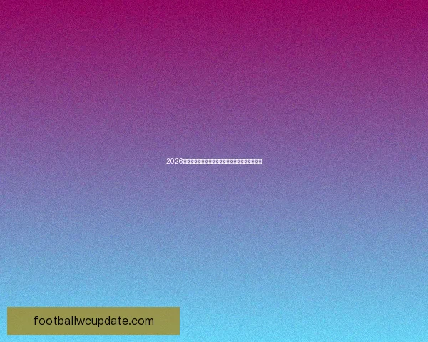 2026世界杯赛前预测：热门球队分析与冠军争夺战展望