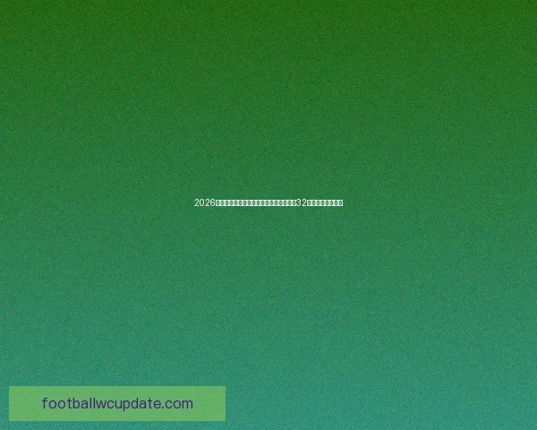 2026年世界杯：全球足球盛宴迎来全新篇章，32强争夺激战四大洲