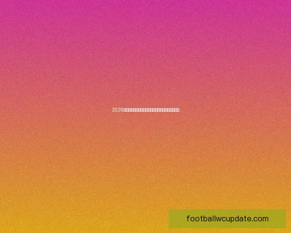 2026世界杯最受关注的经典对决揭晓热门比赛及看点分析