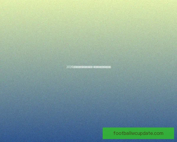 2026年世界杯积分榜最新动态分析 各强队排名及晋级形势一览