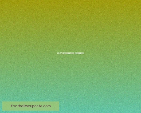 2026年世界杯最新排名揭晓 各大强队表现如何